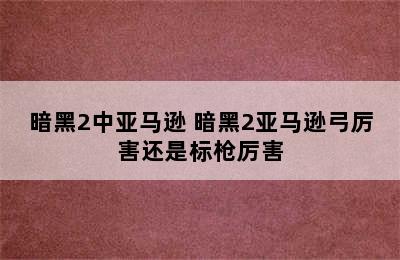 暗黑2中亚马逊 暗黑2亚马逊弓厉害还是标枪厉害